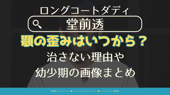 ロングコートダディ堂前透の顎の歪みはいつから？治さない理由や幼少期の画像まとめ