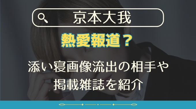 京本大我に熱愛報道？添い寝画像流出の相手や掲載雑誌を紹介