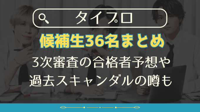 タイプロ候補生36名まとめ｜3次審査の合格者予想や過去スキャンダルの噂も